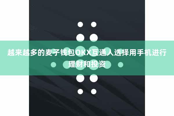越来越多的麦子钱包OKX互通人选择用手机进行理财和投资