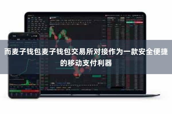 而麦子钱包麦子钱包交易所对接作为一款安全便捷的移动支付利器