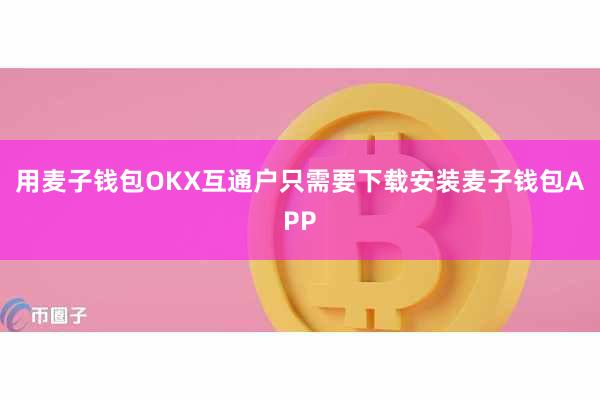 用麦子钱包OKX互通户只需要下载安装麦子钱包APP
