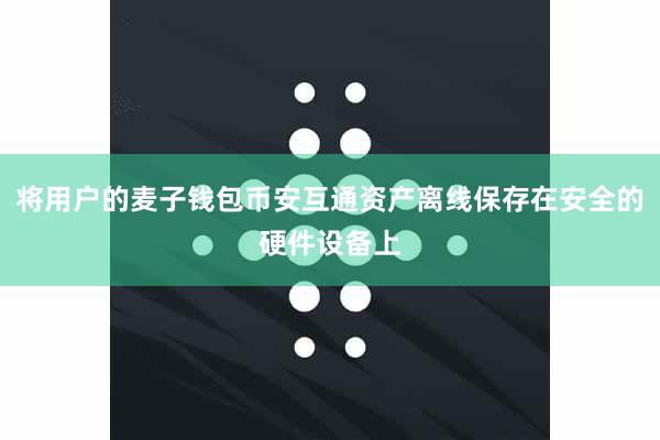 将用户的麦子钱包币安互通资产离线保存在安全的硬件设备上