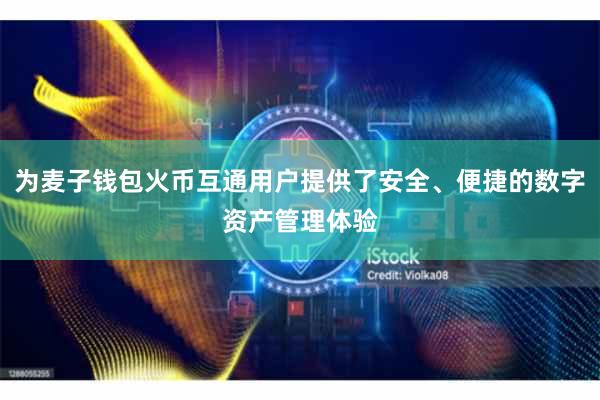 为麦子钱包火币互通用户提供了安全、便捷的数字资产管理体验