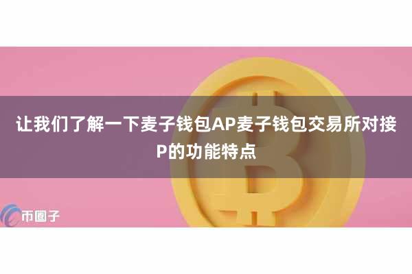 让我们了解一下麦子钱包AP麦子钱包交易所对接P的功能特点