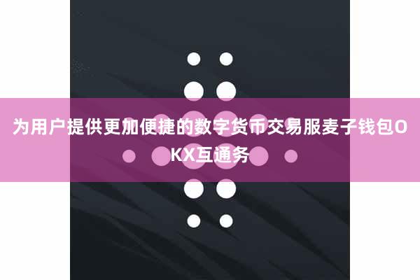 为用户提供更加便捷的数字货币交易服麦子钱包OKX互通务