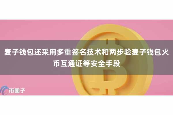 麦子钱包还采用多重签名技术和两步验麦子钱包火币互通证等安全手段