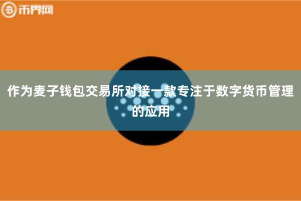作为麦子钱包交易所对接一款专注于数字货币管理的应用
