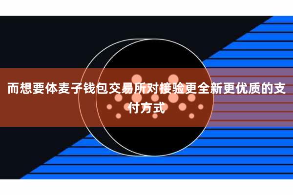 而想要体麦子钱包交易所对接验更全新更优质的支付方式