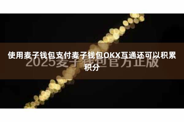 使用麦子钱包支付麦子钱包OKX互通还可以积累积分