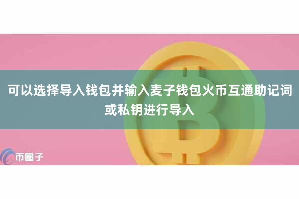 可以选择导入钱包并输入麦子钱包火币互通助记词或私钥进行导入