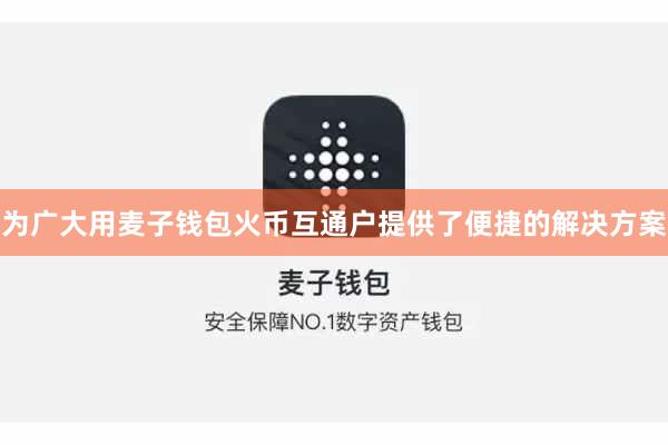 为广大用麦子钱包火币互通户提供了便捷的解决方案
