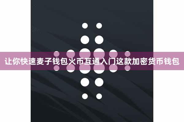 让你快速麦子钱包火币互通入门这款加密货币钱包