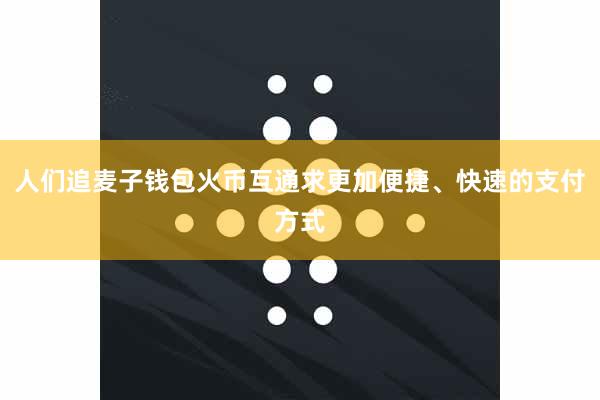 人们追麦子钱包火币互通求更加便捷、快速的支付方式