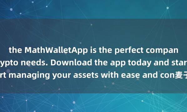 the MathWalletApp is the perfect companion for all your crypto needs. Download the app today and start managing your assets with ease and con麦子钱包闪兑教程venience.