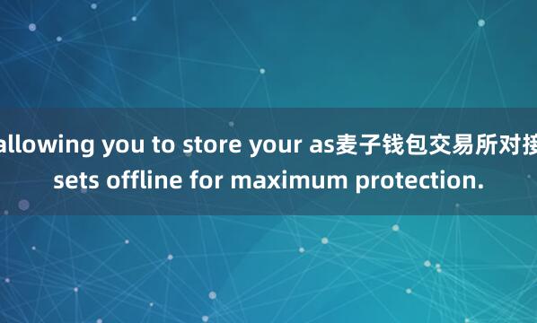 allowing you to store your as麦子钱包交易所对接sets offline for maximum protection.