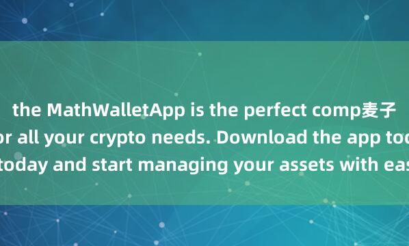 the MathWalletApp is the perfect comp麦子钱包OKX互通anion for all your crypto needs. Download the app today and start managing your assets with ease and convenience.